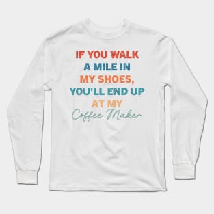 If You Walk A Mile In My Shoes, You'll End Up At My Coffee Maker Long Sleeve T-Shirt